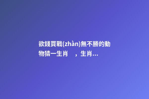 欲錢買戰(zhàn)無不勝的動物猜一生肖，生肖鼠逐時、逐日、逐年運勢